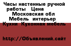 Часы настенные ручной работы › Цена ­ 9 500 - Московская обл. Мебель, интерьер » Кухни. Кухонная мебель   